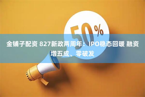 金铺子配资 827新政两周年：IPO稳态回暖 融资增五成、零破发