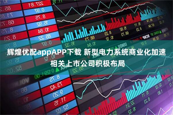 辉煌优配appAPP下载 新型电力系统商业化加速 相关上市公司积极布局