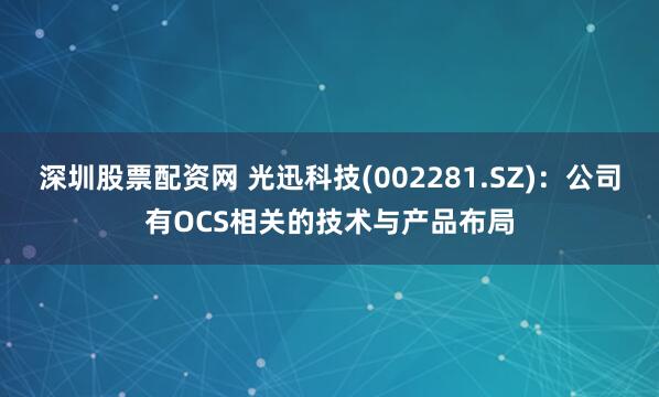 深圳股票配资网 光迅科技(002281.SZ)：公司有OCS相关的技术与产品布局