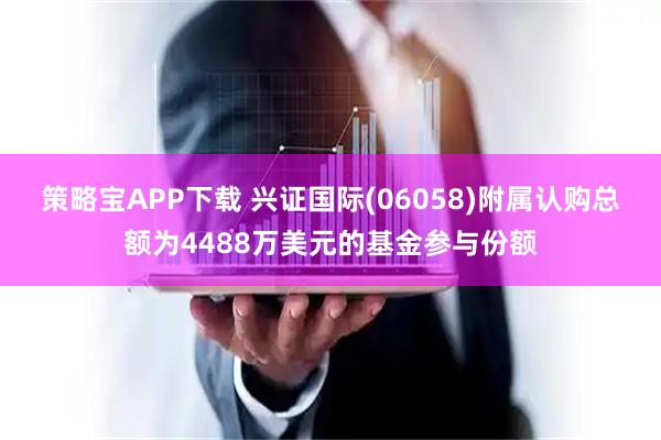 策略宝APP下载 兴证国际(06058)附属认购总额为4488万美元的基金参与份额