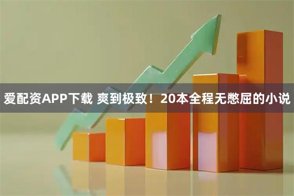 爱配资APP下载 爽到极致！20本全程无憋屈的小说