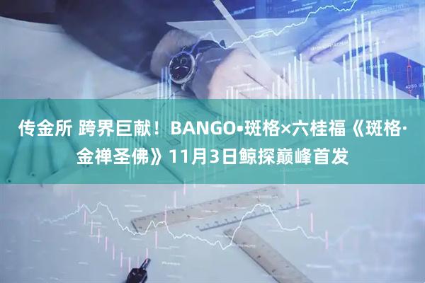 传金所 跨界巨献！BANGO•斑格×六桂福《斑格·金禅圣佛》11月3日鲸探巅峰首发
