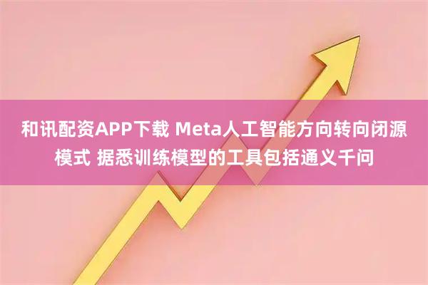 和讯配资APP下载 Meta人工智能方向转向闭源模式 据悉训练模型的工具包括通义千问