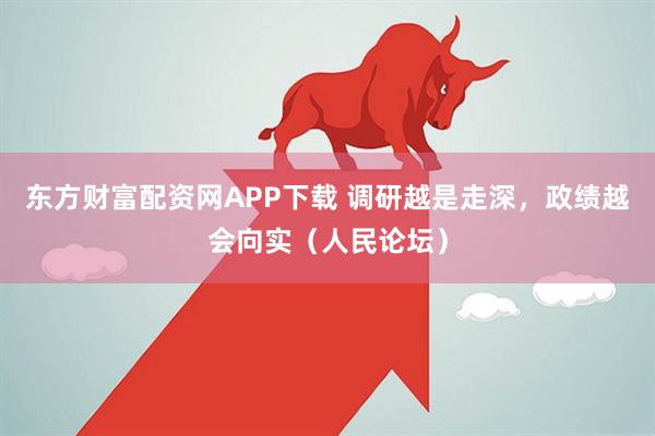 东方财富配资网APP下载 调研越是走深，政绩越会向实（人民论坛）